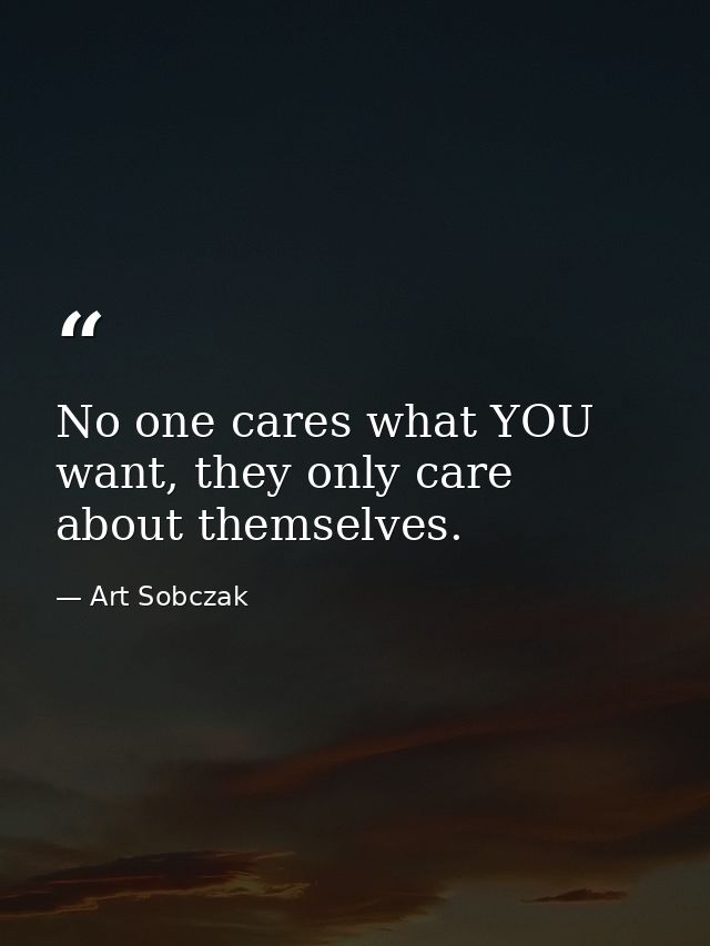 No one cares what YOU want, they only care about themselves. — Art Sobczak
