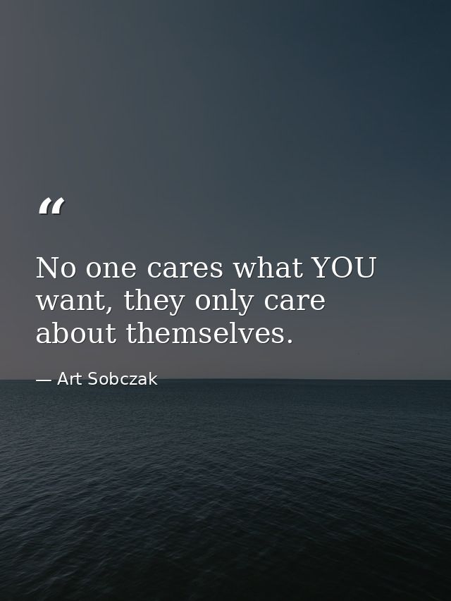 No one cares what YOU want, they only care about themselves. — Art Sobczak