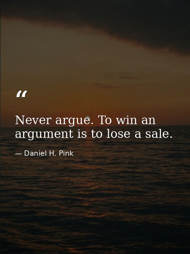 Never argue. To win an argument is to lose a sale. — Daniel H. Pink