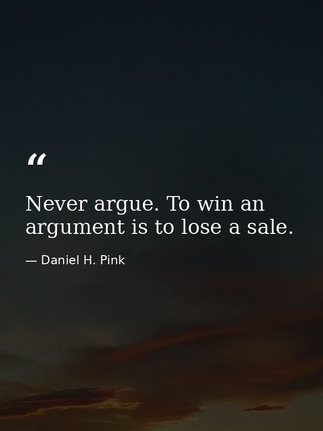Never argue. To win an argument is to lose a sale. — Daniel H. Pink