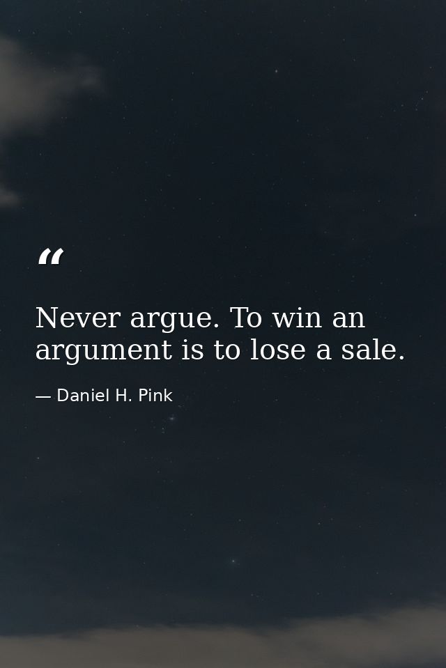 Never argue. To win an argument is to lose a sale. — Daniel H. Pink