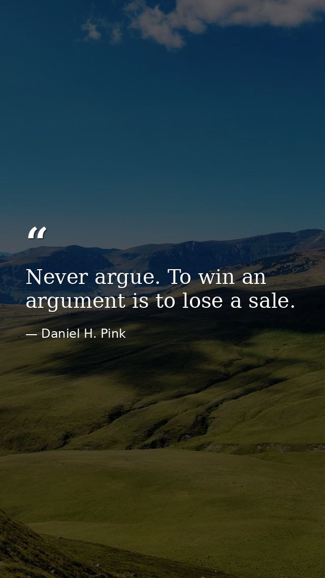 Never argue. To win an argument is to lose a sale. — Daniel H. Pink