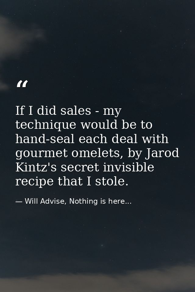 If I did sales - my technique would be to hand-seal each deal with gourmet omelets, by Jarod Kintz's secret invisible re — Will Advise, Nothing is here...