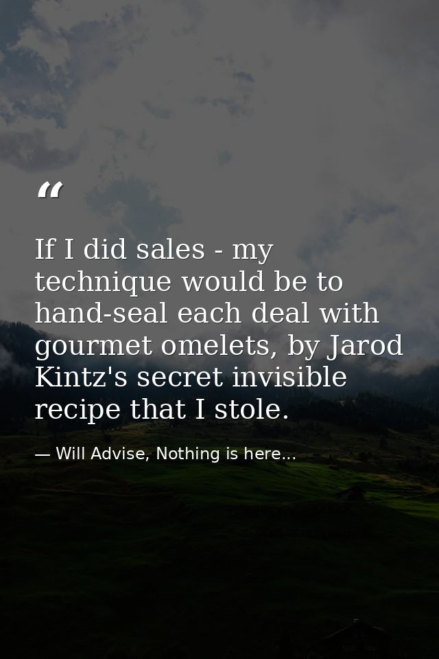 If I did sales - my technique would be to hand-seal each deal with gourmet omelets, by Jarod Kintz's secret invisible re — Will Advise, Nothing is here...