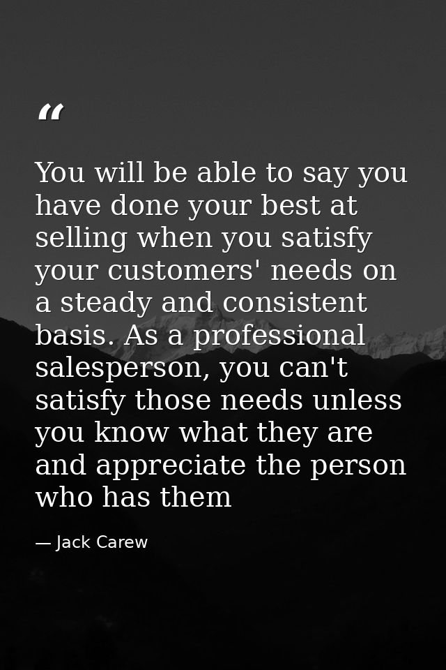 You will be able to say you have done your best at selling when you satisfy your customers' needs on a steady and consis — Jack Carew