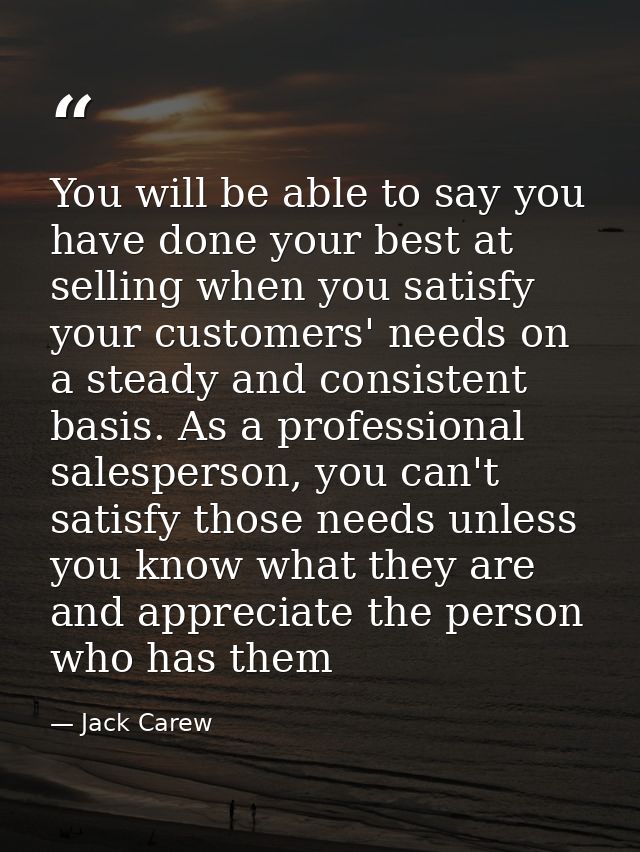You will be able to say you have done your best at selling when you satisfy your customers' needs on a steady and consis — Jack Carew