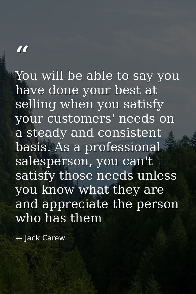 You will be able to say you have done your best at selling when you satisfy your customers' needs on a steady and consis — Jack Carew