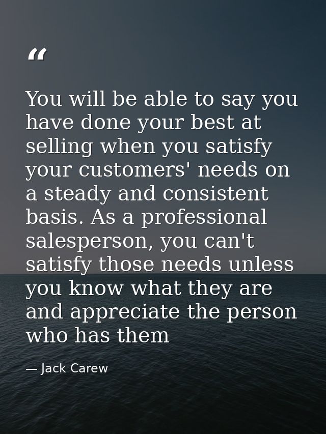 You will be able to say you have done your best at selling when you satisfy your customers' needs on a steady and consis — Jack Carew