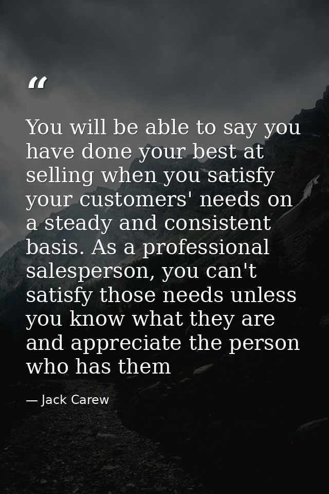You will be able to say you have done your best at selling when you satisfy your customers' needs on a steady and consis — Jack Carew