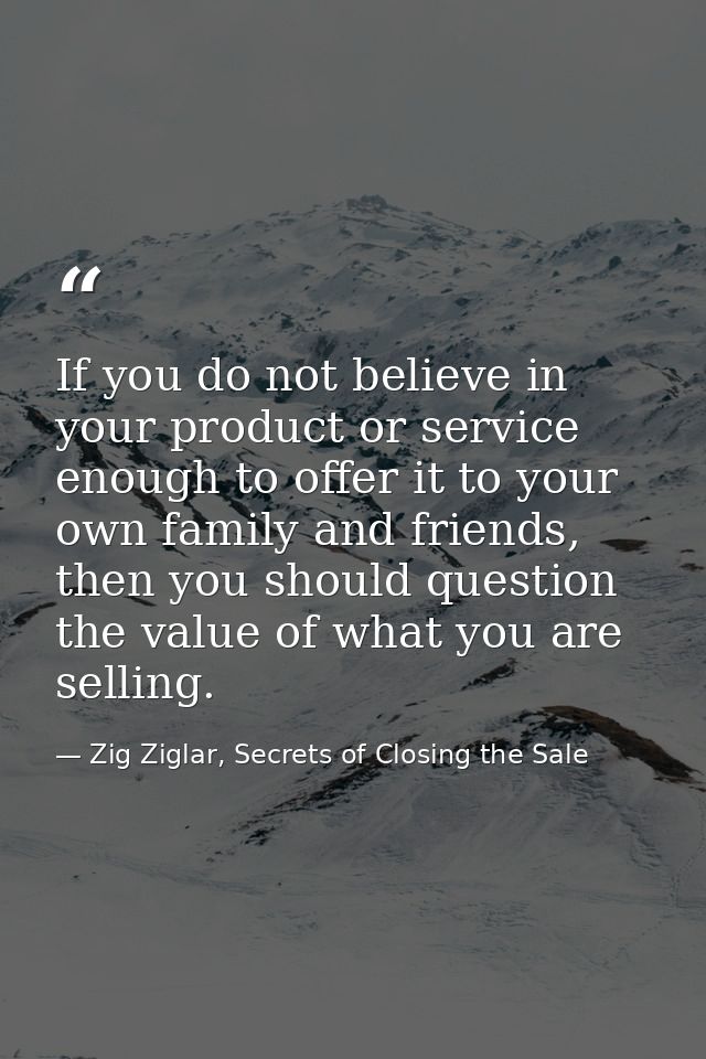 If you do not believe in your product or service enough to offer it to your own family and friends, then you should ques — Zig Ziglar, Secrets of Closing the Sale