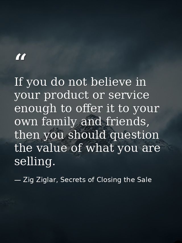 If you do not believe in your product or service enough to offer it to your own family and friends, then you should ques — Zig Ziglar, Secrets of Closing the Sale