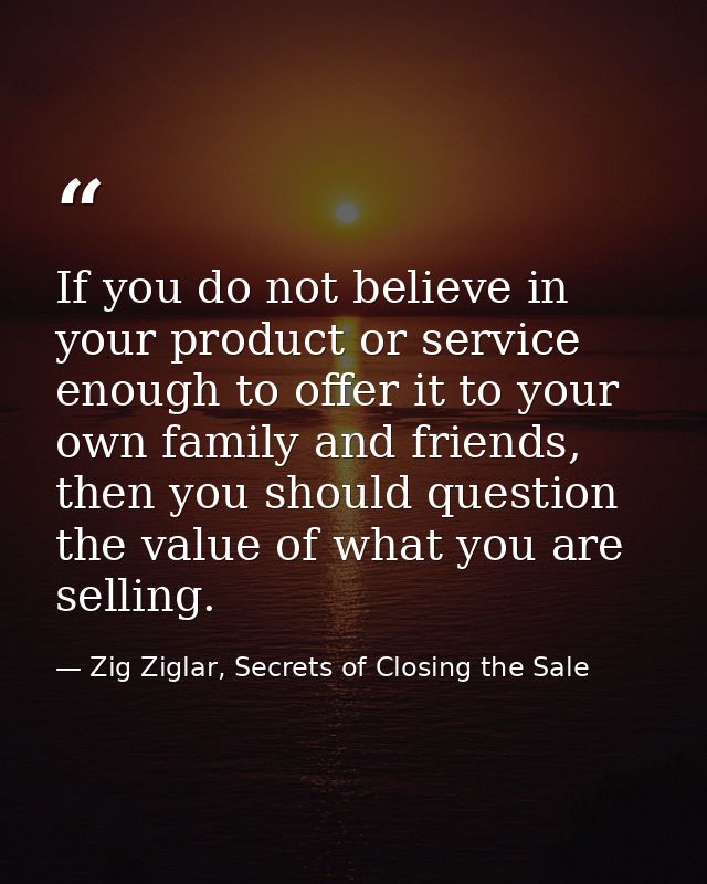 If you do not believe in your product or service enough to offer it to your own family and friends, then you should ques — Zig Ziglar, Secrets of Closing the Sale