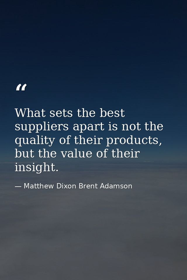 What sets the best suppliers apart is not the quality of their products, but the value of their insight. — Matthew Dixon Brent Adamson