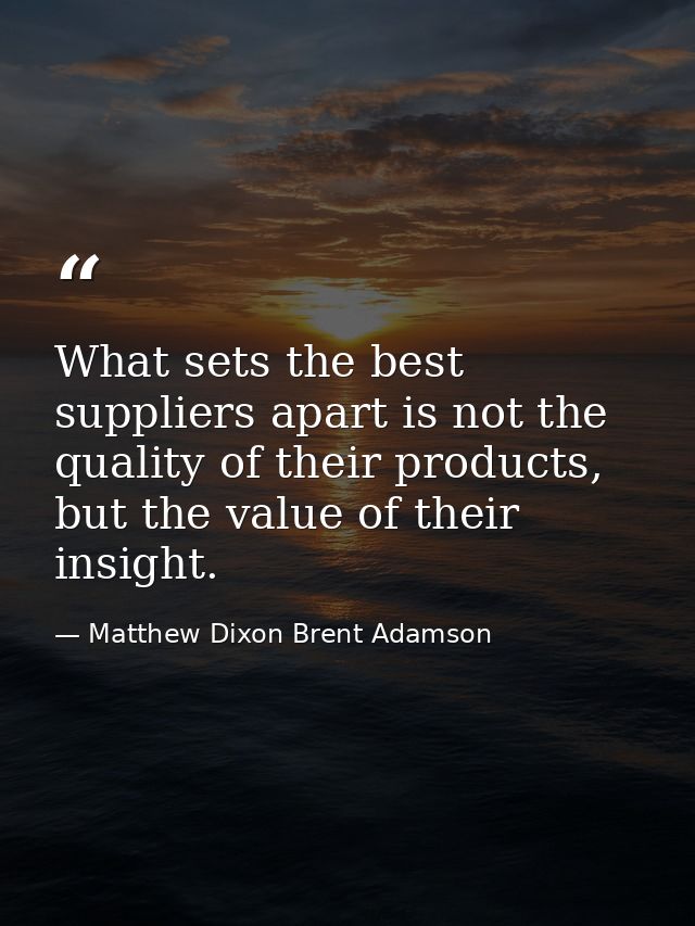 What sets the best suppliers apart is not the quality of their products, but the value of their insight. — Matthew Dixon Brent Adamson