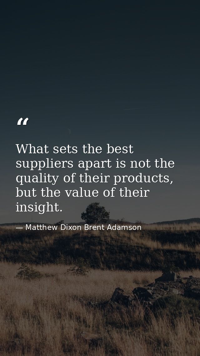What sets the best suppliers apart is not the quality of their products, but the value of their insight. — Matthew Dixon Brent Adamson