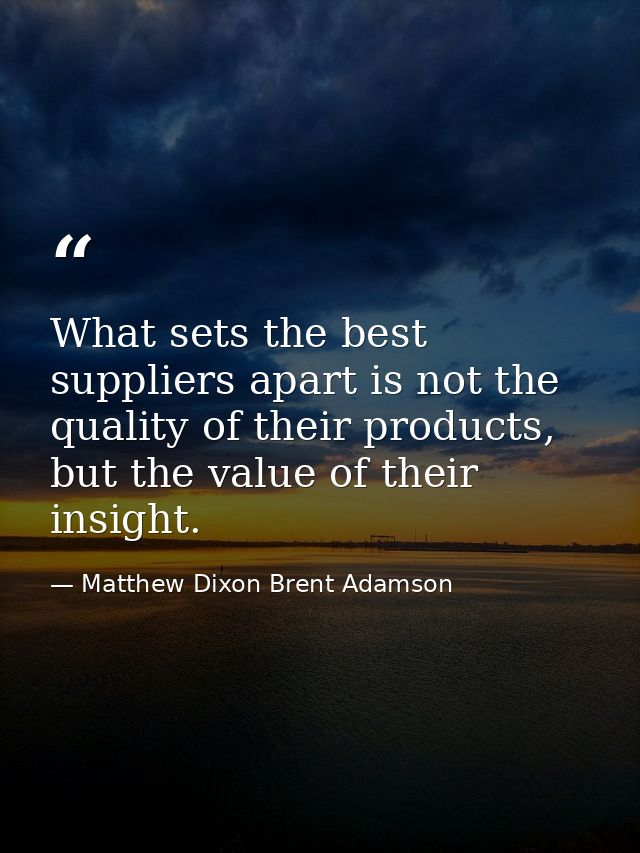 What sets the best suppliers apart is not the quality of their products, but the value of their insight. — Matthew Dixon Brent Adamson