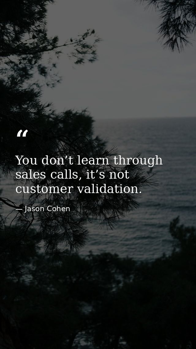 You don’t learn through sales calls, it’s not customer validation. — Jason Cohen