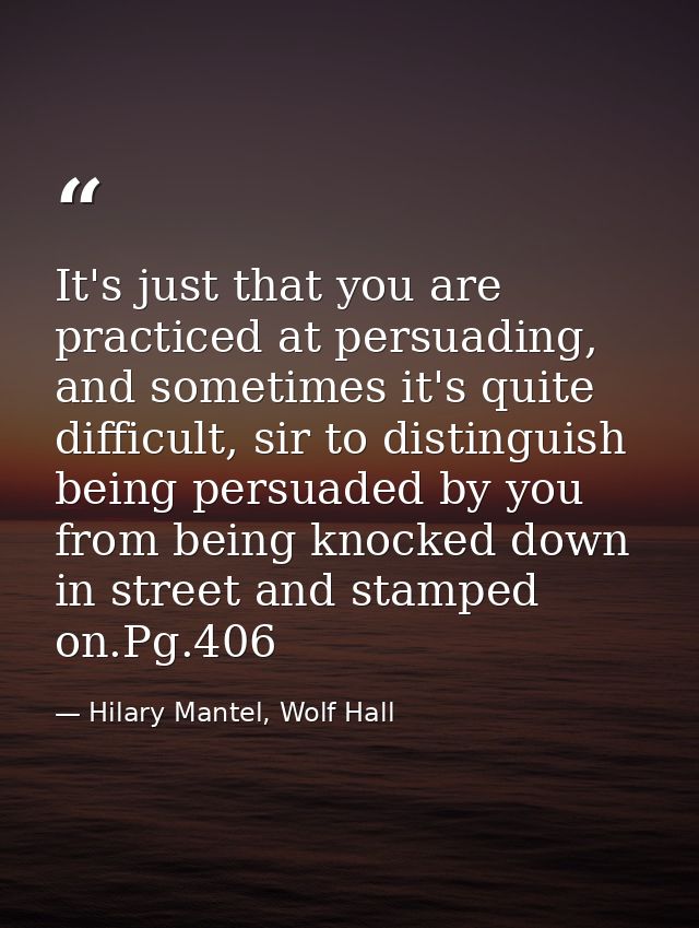 It's just that you are practiced at persuading, and sometimes it's quite difficult, sir to distinguish being persuaded b — Hilary Mantel, Wolf Hall
