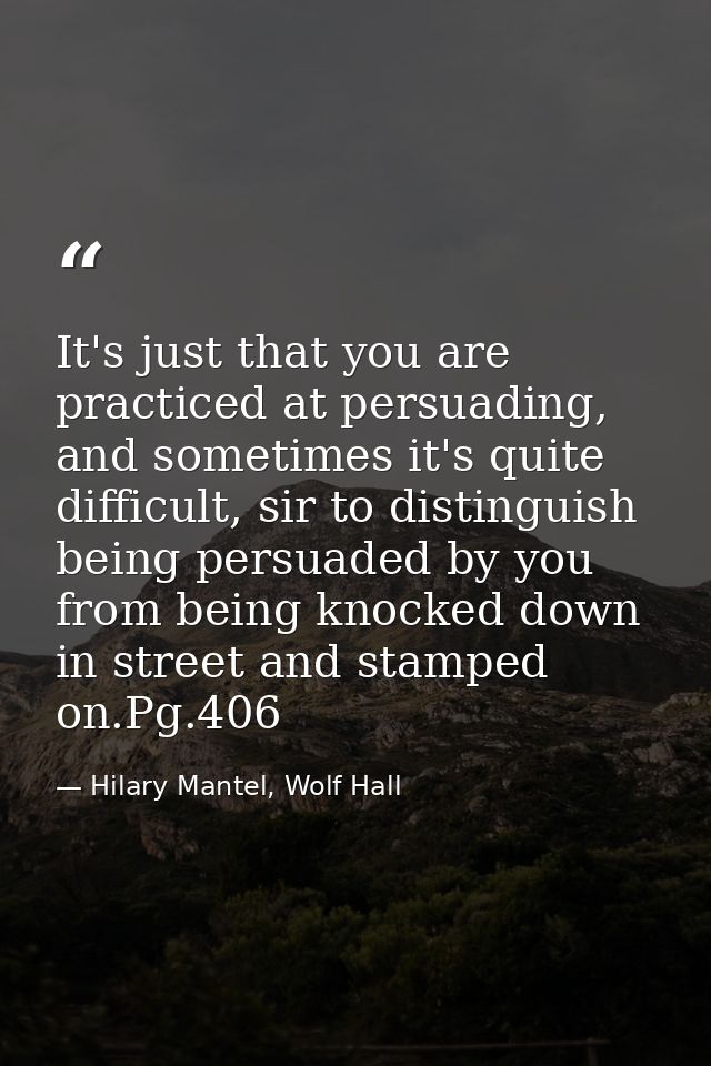 It's just that you are practiced at persuading, and sometimes it's quite difficult, sir to distinguish being persuaded b — Hilary Mantel, Wolf Hall