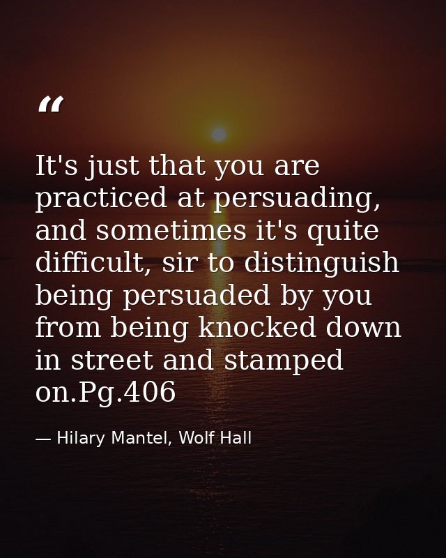 It's just that you are practiced at persuading, and sometimes it's quite difficult, sir to distinguish being persuaded b — Hilary Mantel, Wolf Hall