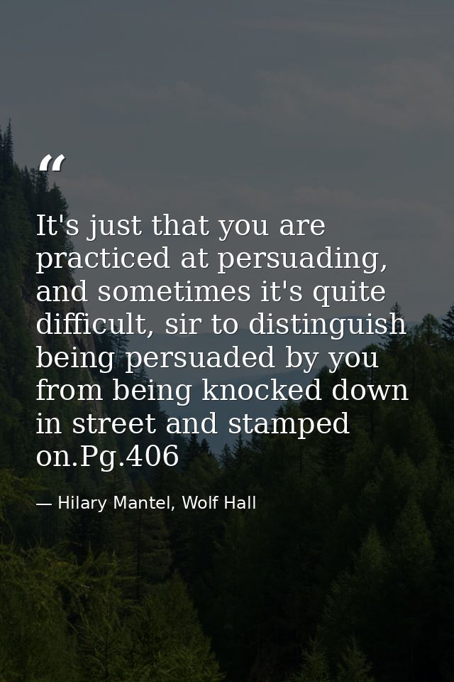 It's just that you are practiced at persuading, and sometimes it's quite difficult, sir to distinguish being persuaded b — Hilary Mantel, Wolf Hall