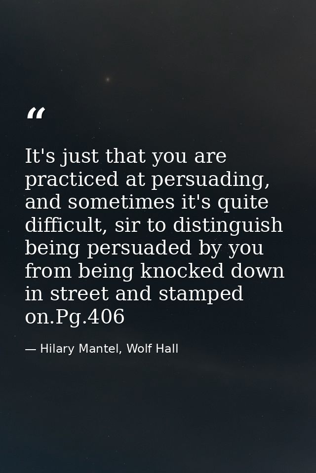 It's just that you are practiced at persuading, and sometimes it's quite difficult, sir to distinguish being persuaded b — Hilary Mantel, Wolf Hall