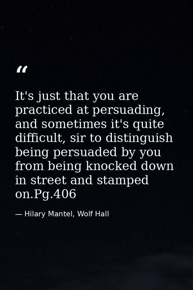 It's just that you are practiced at persuading, and sometimes it's quite difficult, sir to distinguish being persuaded b — Hilary Mantel, Wolf Hall