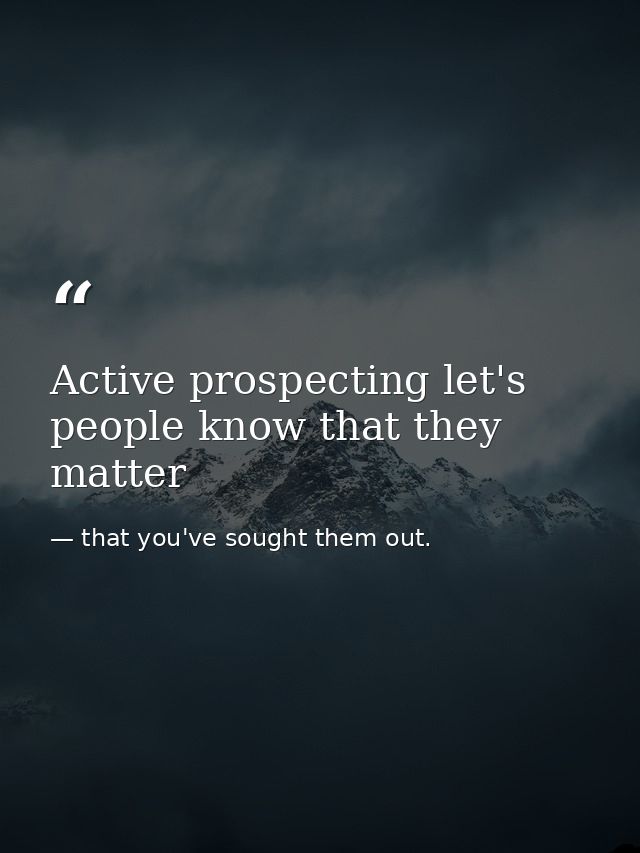 Active prospecting let's people know that they matter — that you've sought them out.
