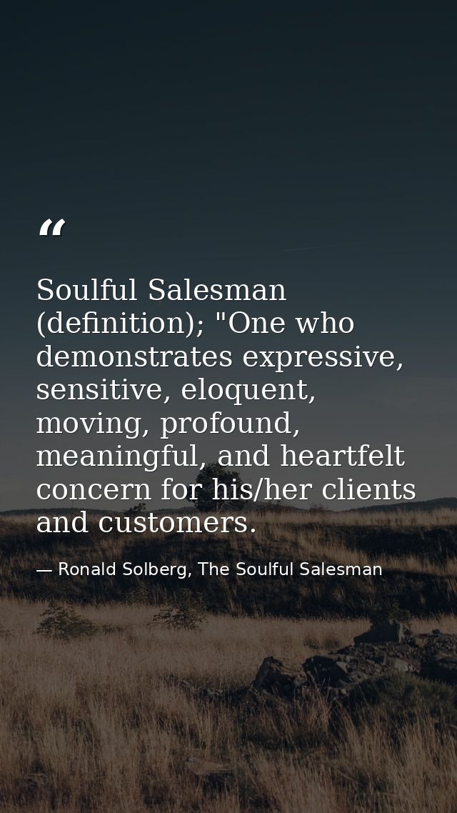 Soulful Salesman (definition); "One who demonstrates expressive, sensitive, eloquent, moving, profound, meaningful, and  — Ronald Solberg, The Soulful Salesman