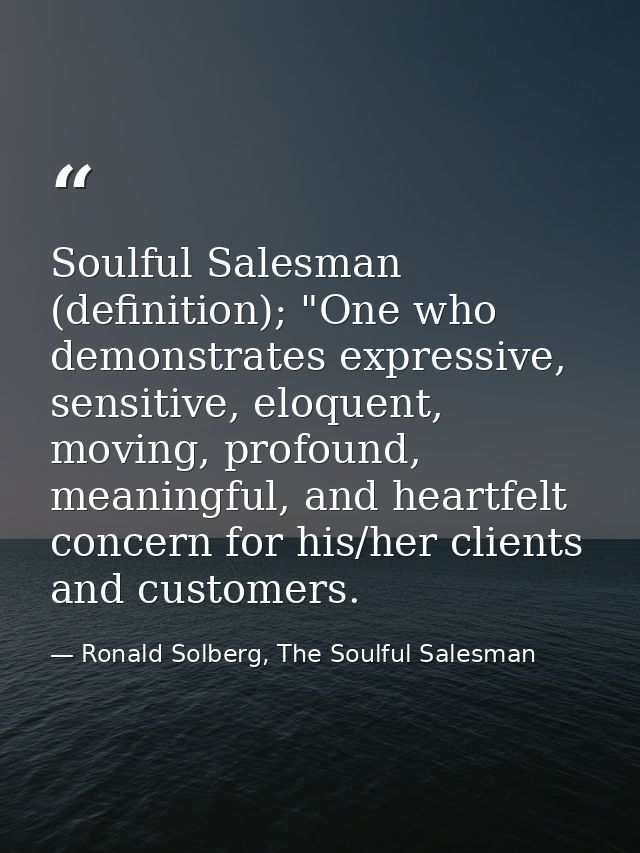 Soulful Salesman (definition); "One who demonstrates expressive, sensitive, eloquent, moving, profound, meaningful, and  — Ronald Solberg, The Soulful Salesman