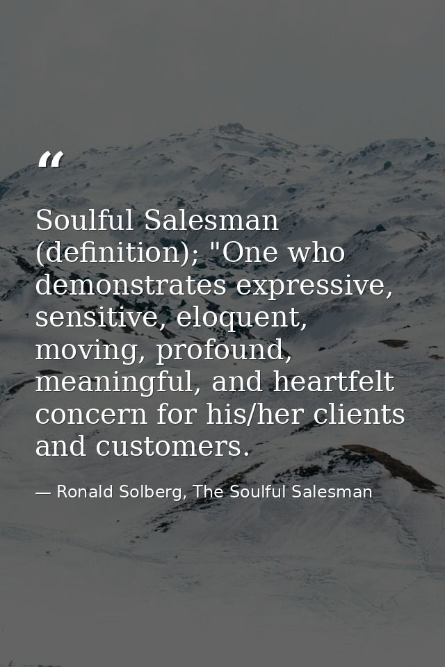 Soulful Salesman (definition); "One who demonstrates expressive, sensitive, eloquent, moving, profound, meaningful, and  — Ronald Solberg, The Soulful Salesman