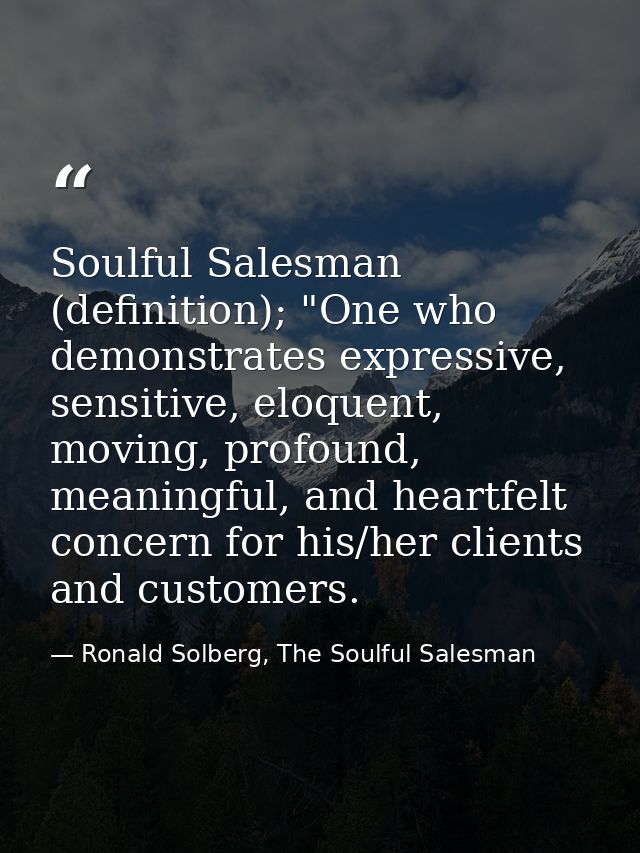 Soulful Salesman (definition); "One who demonstrates expressive, sensitive, eloquent, moving, profound, meaningful, and  — Ronald Solberg, The Soulful Salesman