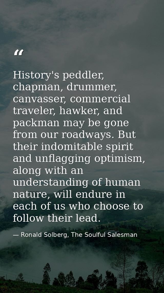 History's peddler, chapman, drummer, canvasser, commercial traveler, hawker, and packman may be gone from our roadways.  — Ronald Solberg, The Soulful Salesman