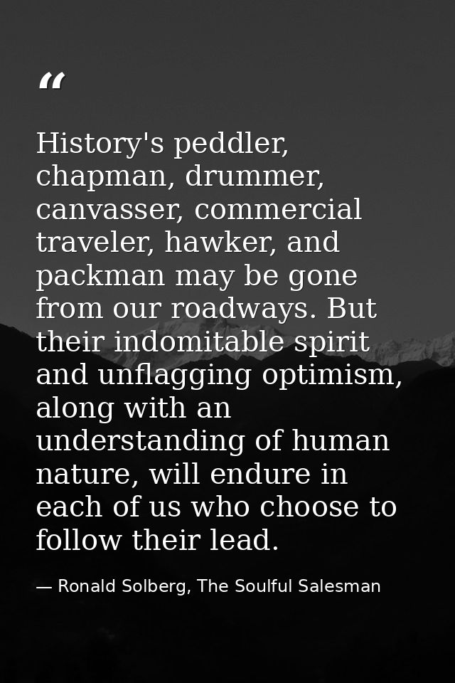 History's peddler, chapman, drummer, canvasser, commercial traveler, hawker, and packman may be gone from our roadways.  — Ronald Solberg, The Soulful Salesman