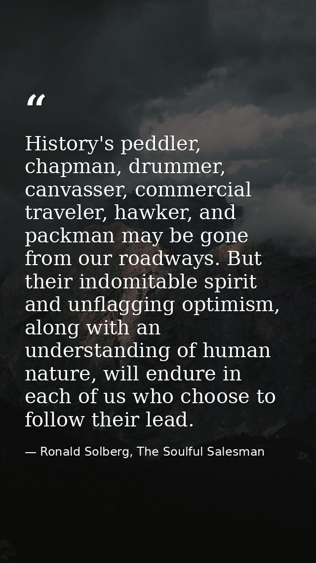 History's peddler, chapman, drummer, canvasser, commercial traveler, hawker, and packman may be gone from our roadways.  — Ronald Solberg, The Soulful Salesman