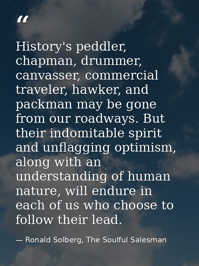 History's peddler, chapman, drummer, canvasser, commercial traveler, hawker, and packman may be gone from our roadways.  — Ronald Solberg, The Soulful Salesman