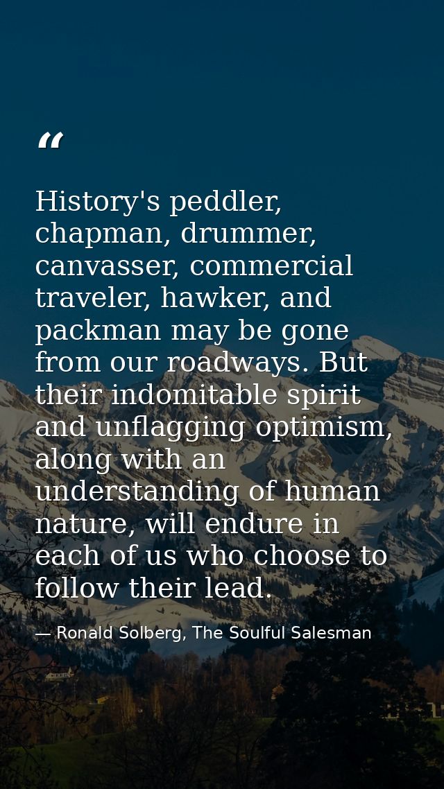 History's peddler, chapman, drummer, canvasser, commercial traveler, hawker, and packman may be gone from our roadways.  — Ronald Solberg, The Soulful Salesman
