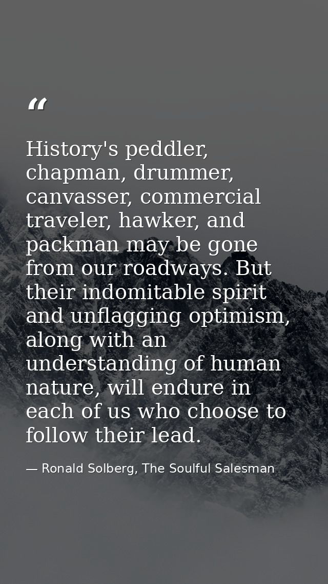History's peddler, chapman, drummer, canvasser, commercial traveler, hawker, and packman may be gone from our roadways.  — Ronald Solberg, The Soulful Salesman