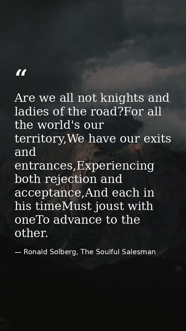 Are we all not knights and ladies of the road?For all the world's our territory,We have our exits and entrances,Experien — Ronald Solberg, The Soulful Salesman