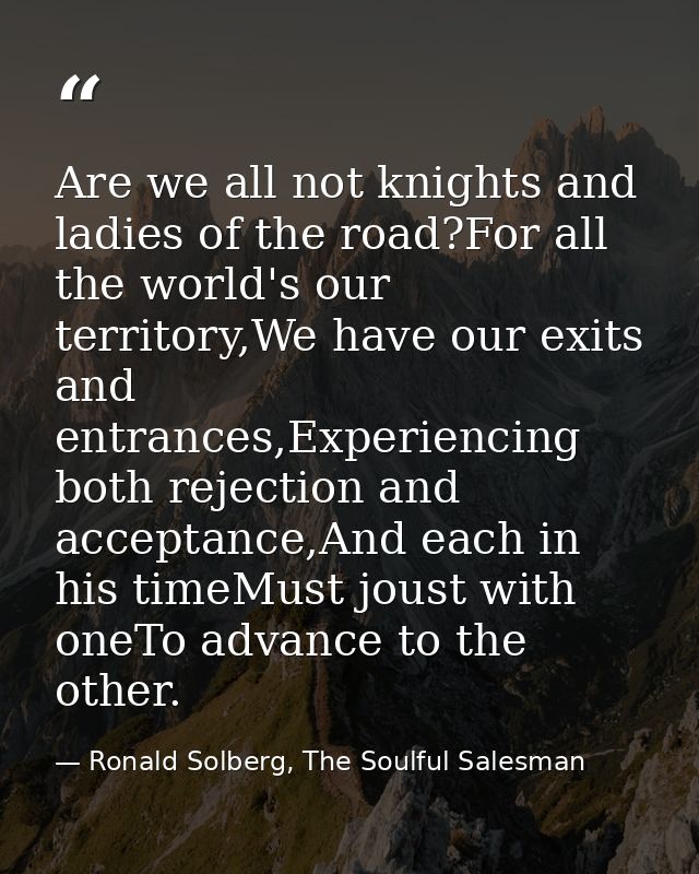Are we all not knights and ladies of the road?For all the world's our territory,We have our exits and entrances,Experien — Ronald Solberg, The Soulful Salesman