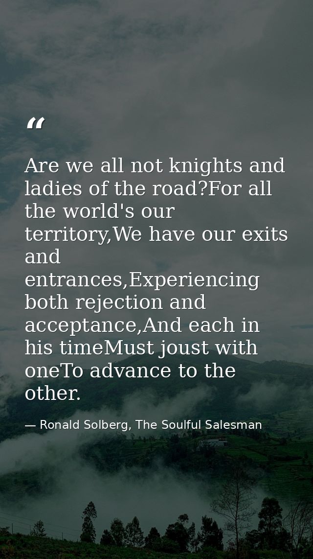 Are we all not knights and ladies of the road?For all the world's our territory,We have our exits and entrances,Experien — Ronald Solberg, The Soulful Salesman