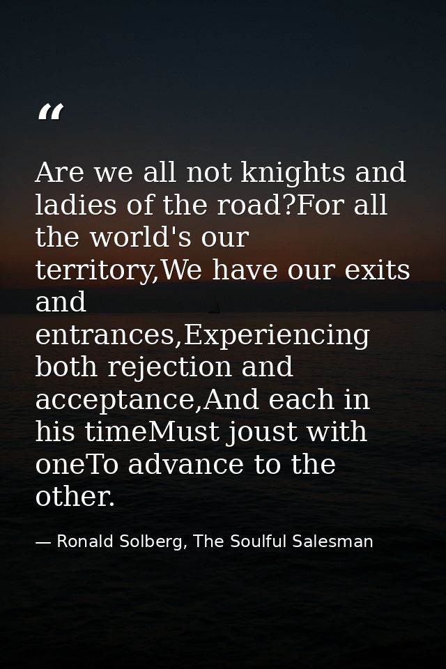 Are we all not knights and ladies of the road?For all the world's our territory,We have our exits and entrances,Experien — Ronald Solberg, The Soulful Salesman