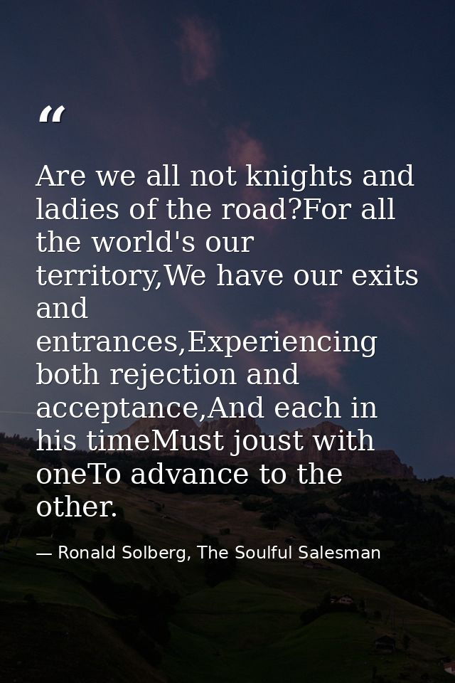 Are we all not knights and ladies of the road?For all the world's our territory,We have our exits and entrances,Experien — Ronald Solberg, The Soulful Salesman