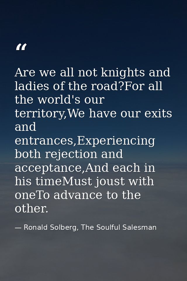 Are we all not knights and ladies of the road?For all the world's our territory,We have our exits and entrances,Experien — Ronald Solberg, The Soulful Salesman