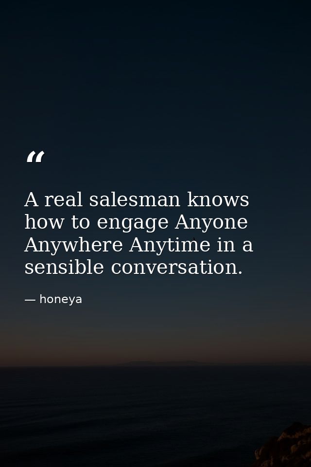 A real salesman knows how to engage Anyone Anywhere Anytime in a sensible conversation. — honeya