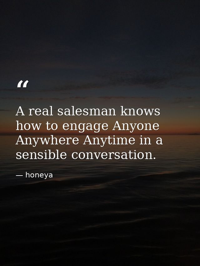 A real salesman knows how to engage Anyone Anywhere Anytime in a sensible conversation. — honeya