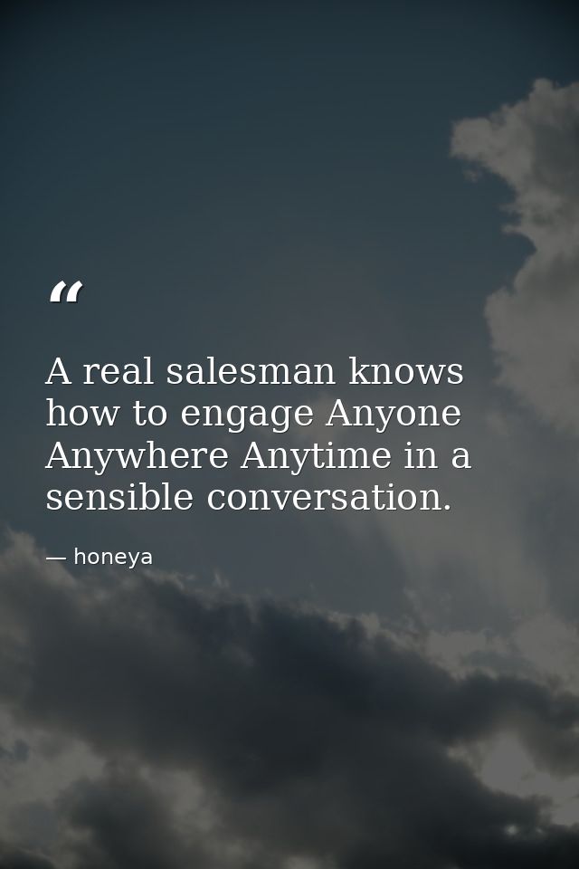 A real salesman knows how to engage Anyone Anywhere Anytime in a sensible conversation. — honeya