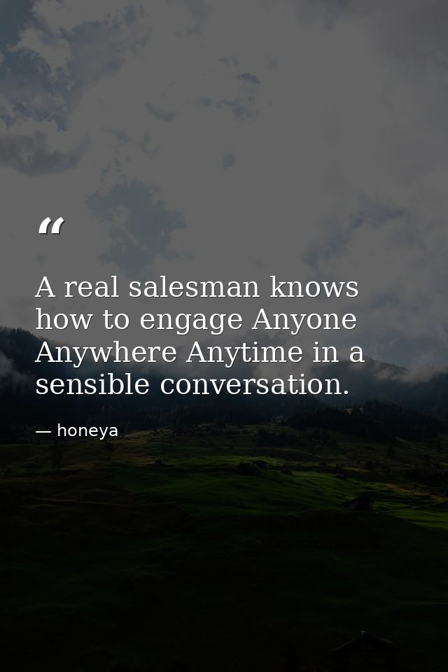 A real salesman knows how to engage Anyone Anywhere Anytime in a sensible conversation. — honeya