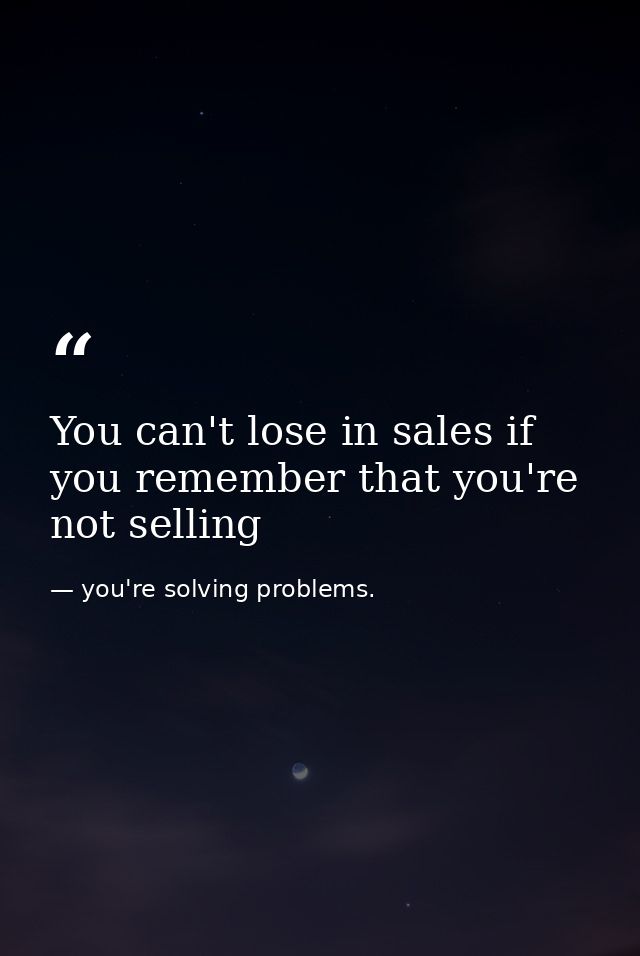 You can't lose in sales if you remember that you're not selling — you're solving problems.
