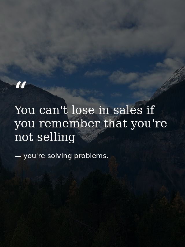 You can't lose in sales if you remember that you're not selling — you're solving problems.